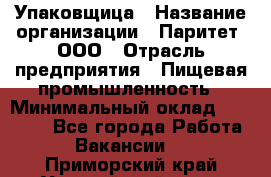 Упаковщица › Название организации ­ Паритет, ООО › Отрасль предприятия ­ Пищевая промышленность › Минимальный оклад ­ 25 000 - Все города Работа » Вакансии   . Приморский край,Уссурийский г. о. 